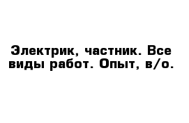 Электрик, частник. Все виды работ. Опыт, в/о.